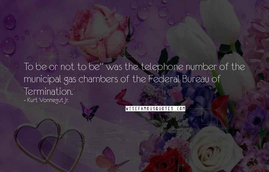 Kurt Vonnegut Jr. Quotes: To be or not to be" was the telephone number of the municipal gas chambers of the Federal Bureau of Termination.