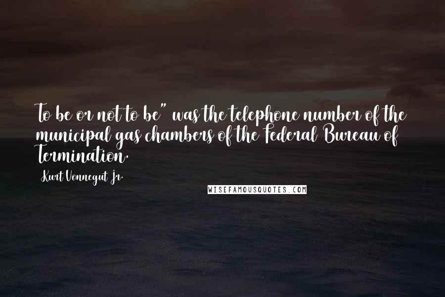 Kurt Vonnegut Jr. Quotes: To be or not to be" was the telephone number of the municipal gas chambers of the Federal Bureau of Termination.