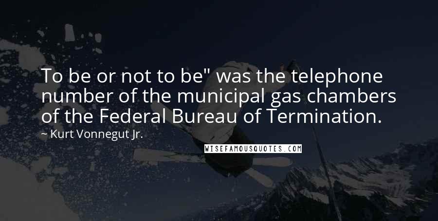 Kurt Vonnegut Jr. Quotes: To be or not to be" was the telephone number of the municipal gas chambers of the Federal Bureau of Termination.