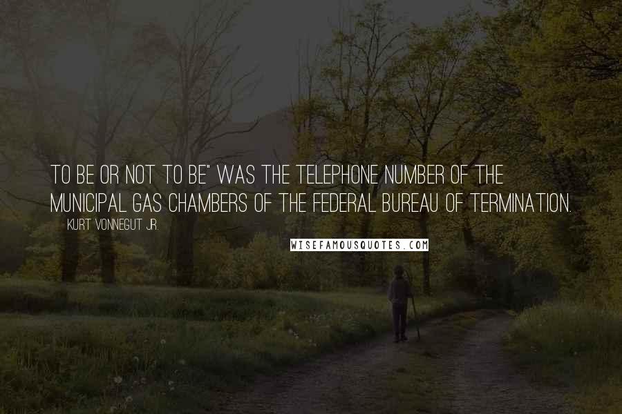 Kurt Vonnegut Jr. Quotes: To be or not to be" was the telephone number of the municipal gas chambers of the Federal Bureau of Termination.