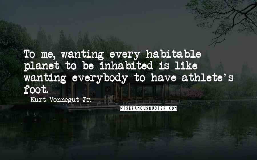 Kurt Vonnegut Jr. Quotes: To me, wanting every habitable planet to be inhabited is like wanting everybody to have athlete's foot.