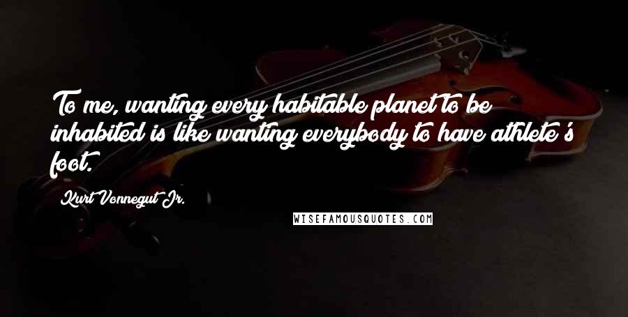 Kurt Vonnegut Jr. Quotes: To me, wanting every habitable planet to be inhabited is like wanting everybody to have athlete's foot.