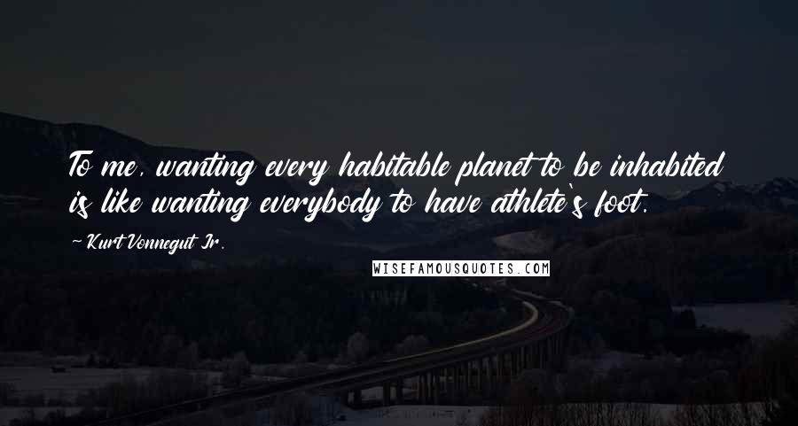 Kurt Vonnegut Jr. Quotes: To me, wanting every habitable planet to be inhabited is like wanting everybody to have athlete's foot.