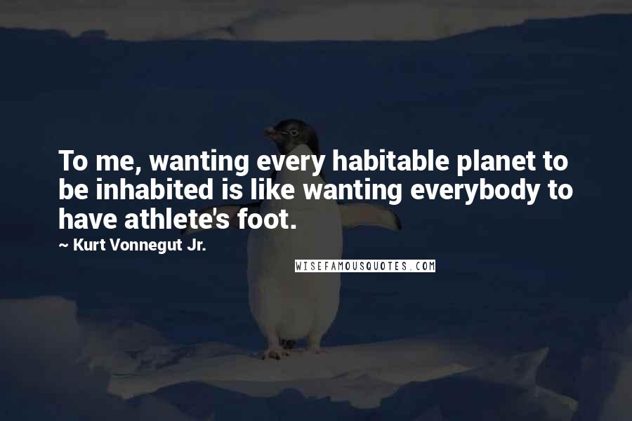 Kurt Vonnegut Jr. Quotes: To me, wanting every habitable planet to be inhabited is like wanting everybody to have athlete's foot.