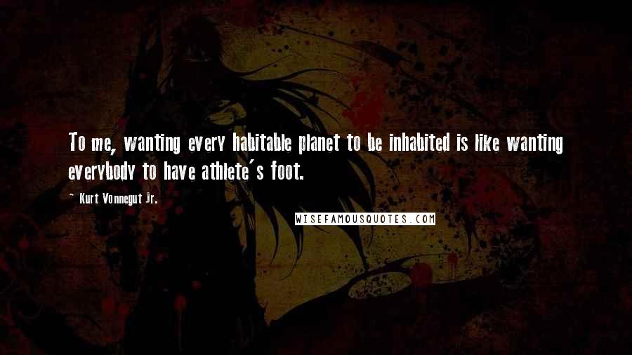 Kurt Vonnegut Jr. Quotes: To me, wanting every habitable planet to be inhabited is like wanting everybody to have athlete's foot.