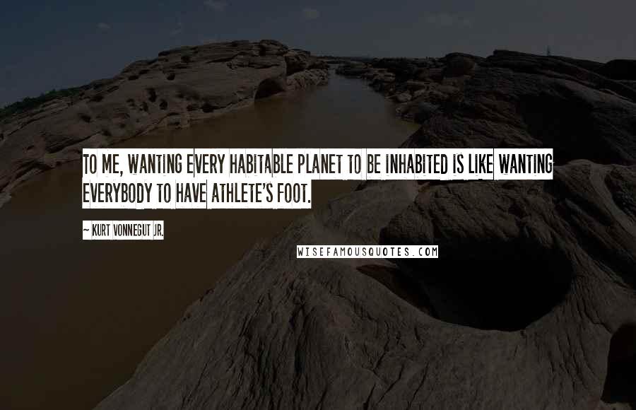 Kurt Vonnegut Jr. Quotes: To me, wanting every habitable planet to be inhabited is like wanting everybody to have athlete's foot.