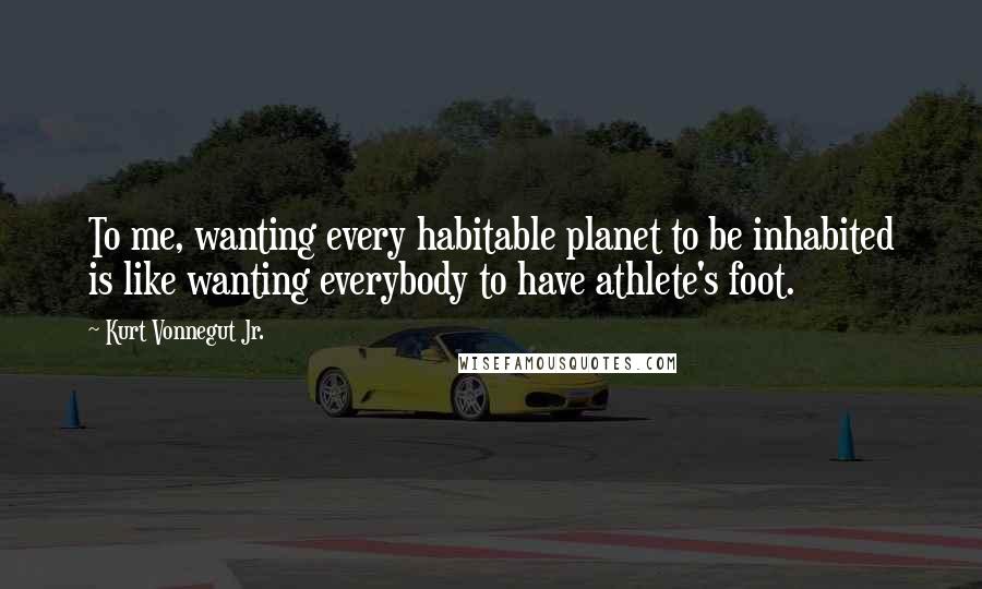 Kurt Vonnegut Jr. Quotes: To me, wanting every habitable planet to be inhabited is like wanting everybody to have athlete's foot.