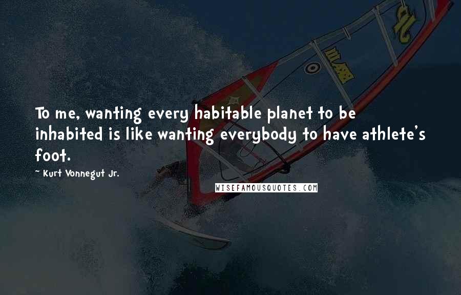 Kurt Vonnegut Jr. Quotes: To me, wanting every habitable planet to be inhabited is like wanting everybody to have athlete's foot.