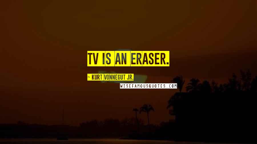 Kurt Vonnegut Jr. Quotes: TV is an eraser.