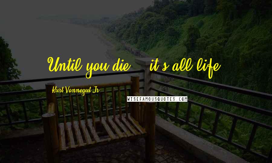 Kurt Vonnegut Jr. Quotes: Until you die .. it's all life.