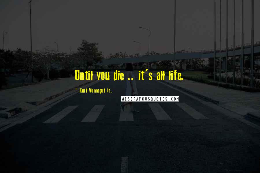 Kurt Vonnegut Jr. Quotes: Until you die .. it's all life.