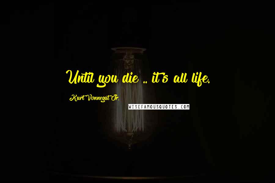 Kurt Vonnegut Jr. Quotes: Until you die .. it's all life.