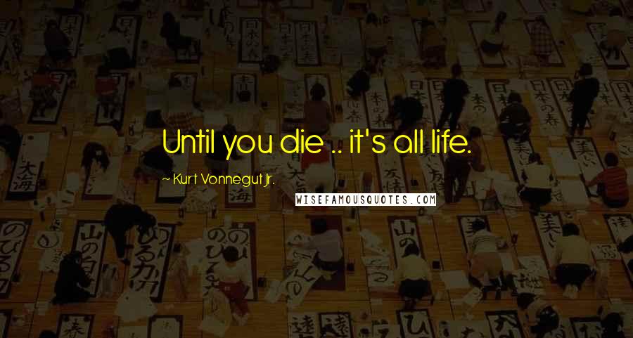 Kurt Vonnegut Jr. Quotes: Until you die .. it's all life.