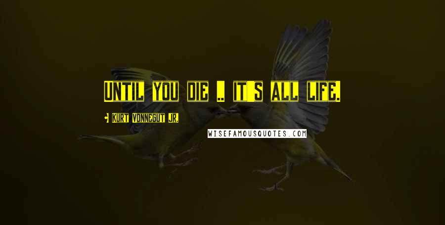Kurt Vonnegut Jr. Quotes: Until you die .. it's all life.