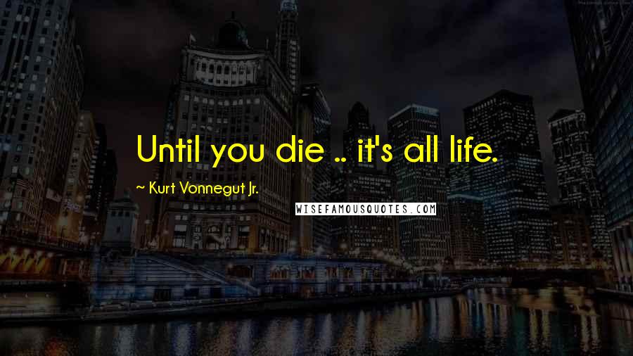 Kurt Vonnegut Jr. Quotes: Until you die .. it's all life.