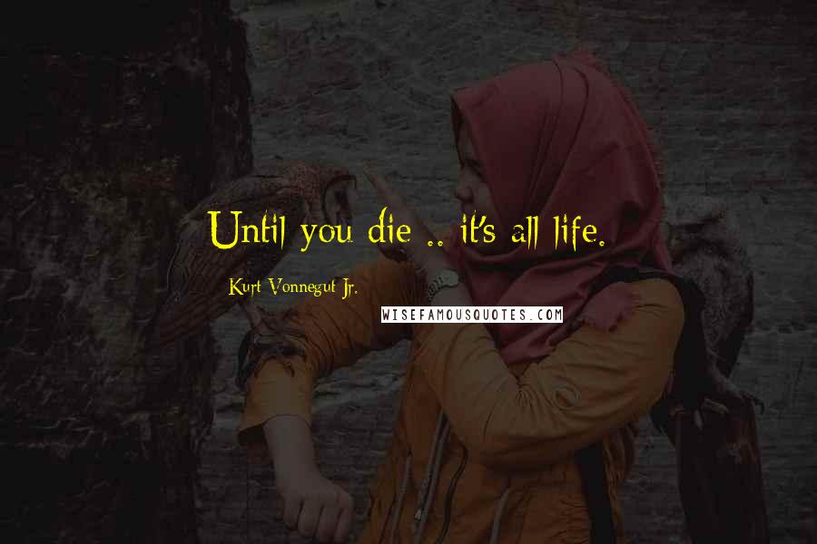 Kurt Vonnegut Jr. Quotes: Until you die .. it's all life.