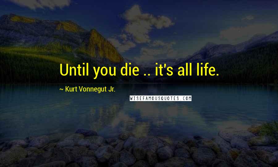 Kurt Vonnegut Jr. Quotes: Until you die .. it's all life.