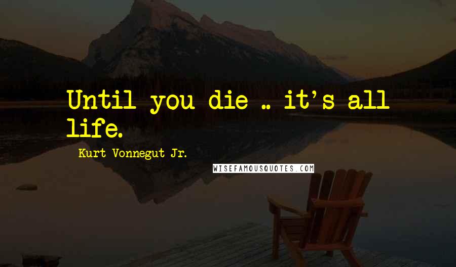Kurt Vonnegut Jr. Quotes: Until you die .. it's all life.