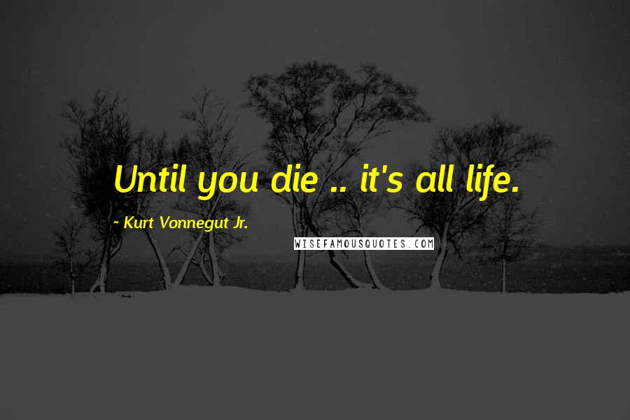 Kurt Vonnegut Jr. Quotes: Until you die .. it's all life.