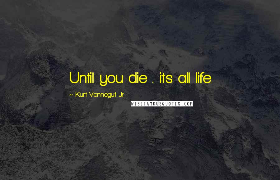 Kurt Vonnegut Jr. Quotes: Until you die .. it's all life.