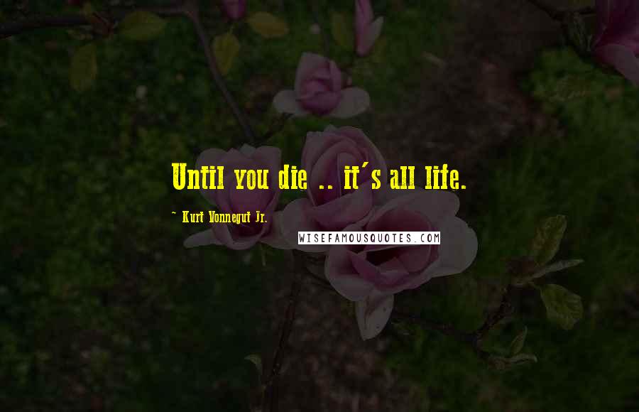 Kurt Vonnegut Jr. Quotes: Until you die .. it's all life.