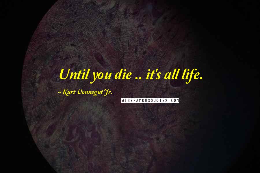 Kurt Vonnegut Jr. Quotes: Until you die .. it's all life.