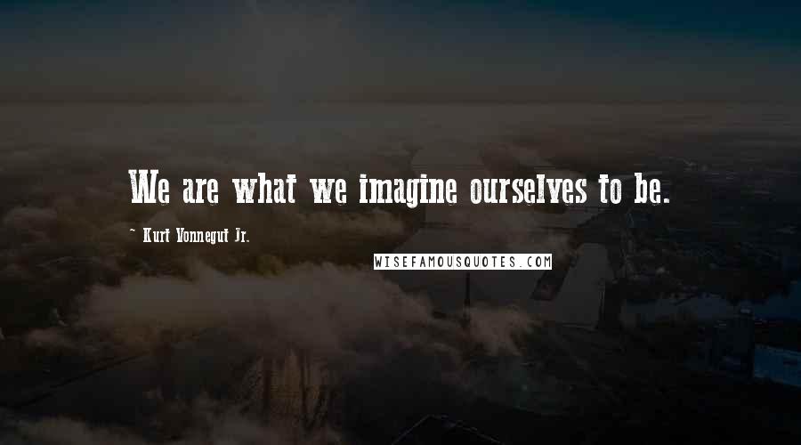 Kurt Vonnegut Jr. Quotes: We are what we imagine ourselves to be.