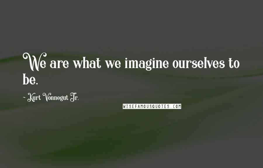 Kurt Vonnegut Jr. Quotes: We are what we imagine ourselves to be.