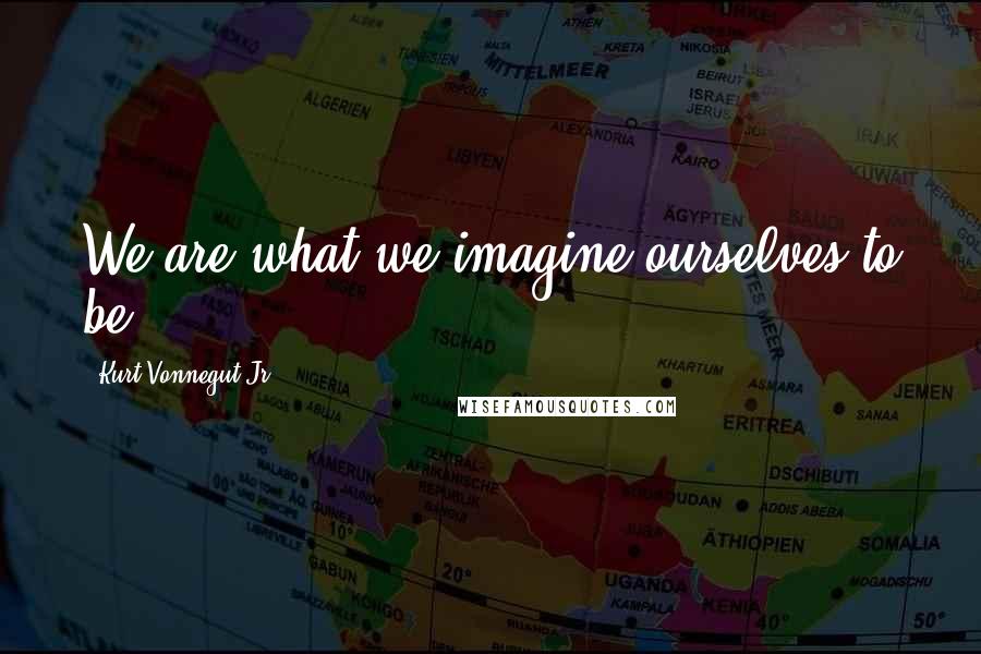 Kurt Vonnegut Jr. Quotes: We are what we imagine ourselves to be.