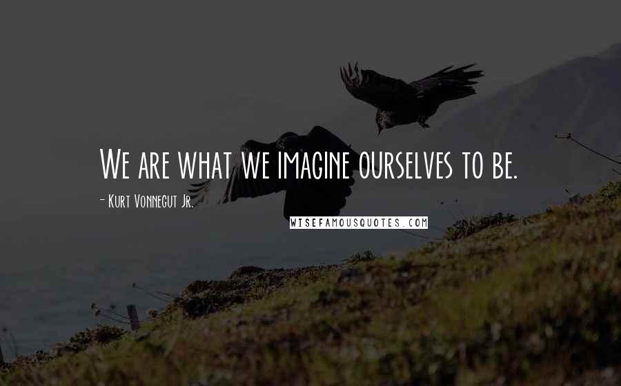 Kurt Vonnegut Jr. Quotes: We are what we imagine ourselves to be.