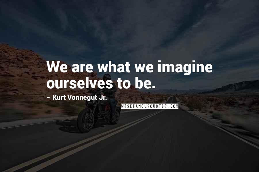 Kurt Vonnegut Jr. Quotes: We are what we imagine ourselves to be.