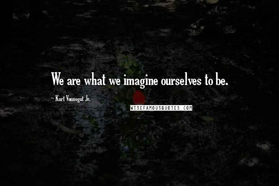 Kurt Vonnegut Jr. Quotes: We are what we imagine ourselves to be.