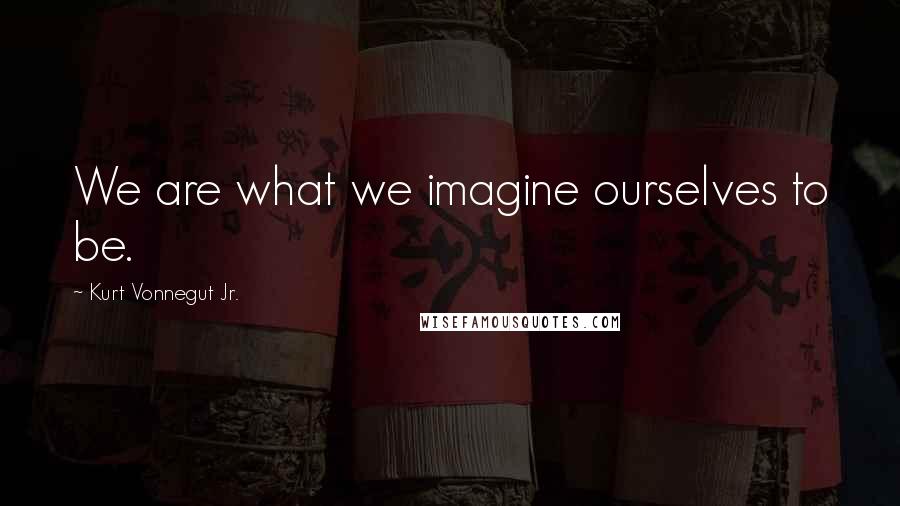 Kurt Vonnegut Jr. Quotes: We are what we imagine ourselves to be.
