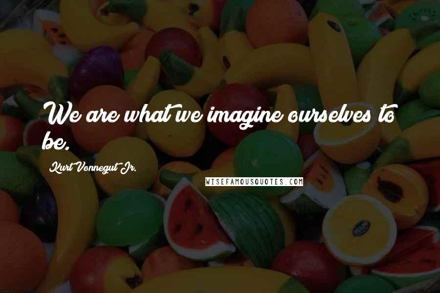 Kurt Vonnegut Jr. Quotes: We are what we imagine ourselves to be.
