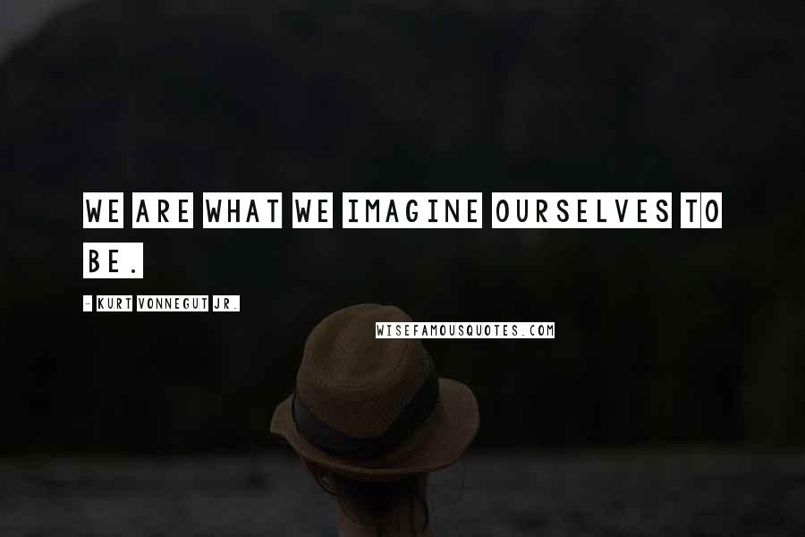 Kurt Vonnegut Jr. Quotes: We are what we imagine ourselves to be.
