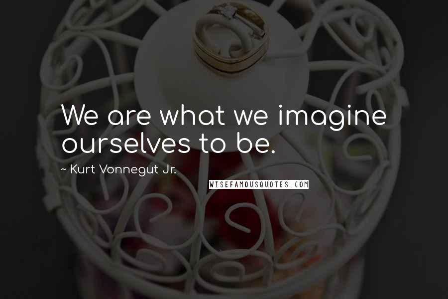 Kurt Vonnegut Jr. Quotes: We are what we imagine ourselves to be.