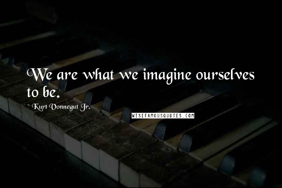 Kurt Vonnegut Jr. Quotes: We are what we imagine ourselves to be.