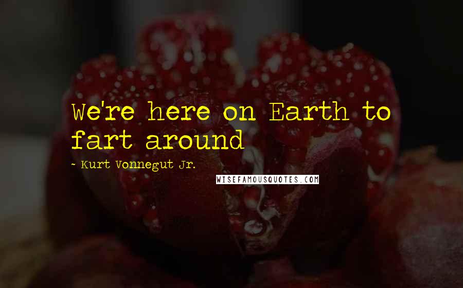 Kurt Vonnegut Jr. Quotes: We're here on Earth to fart around