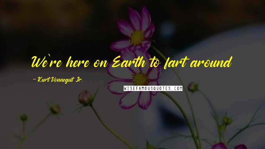 Kurt Vonnegut Jr. Quotes: We're here on Earth to fart around