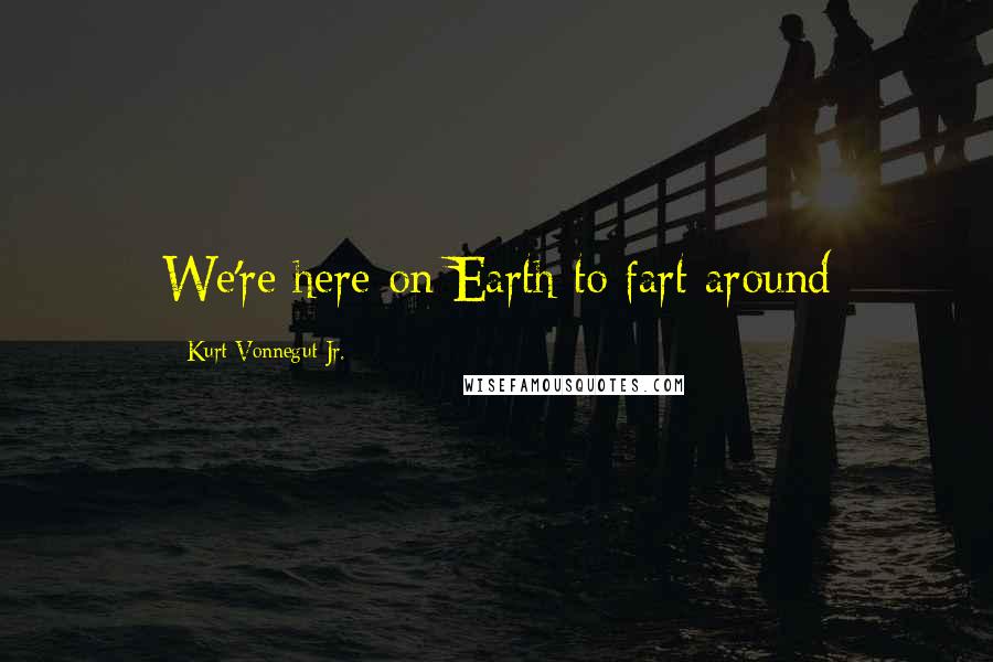 Kurt Vonnegut Jr. Quotes: We're here on Earth to fart around