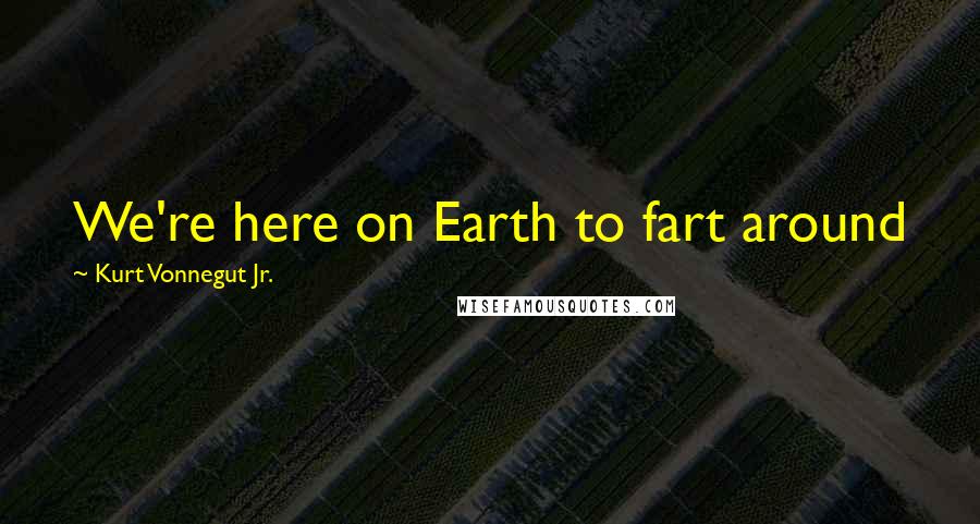 Kurt Vonnegut Jr. Quotes: We're here on Earth to fart around