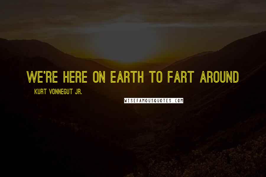 Kurt Vonnegut Jr. Quotes: We're here on Earth to fart around