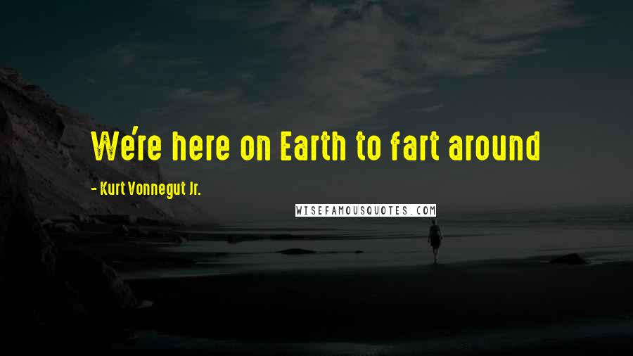 Kurt Vonnegut Jr. Quotes: We're here on Earth to fart around