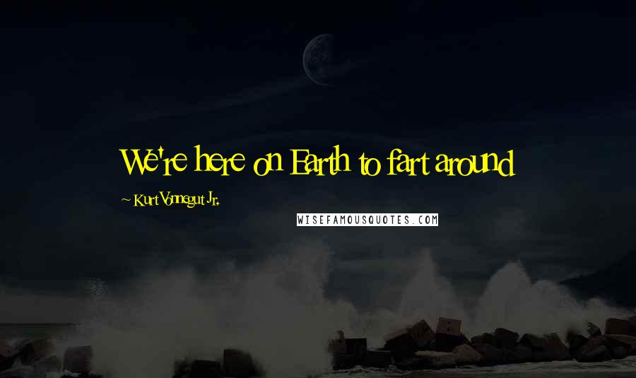 Kurt Vonnegut Jr. Quotes: We're here on Earth to fart around