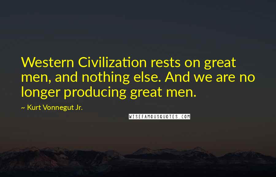 Kurt Vonnegut Jr. Quotes: Western Civilization rests on great men, and nothing else. And we are no longer producing great men.