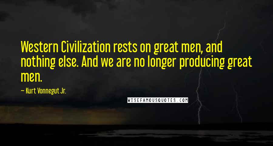 Kurt Vonnegut Jr. Quotes: Western Civilization rests on great men, and nothing else. And we are no longer producing great men.