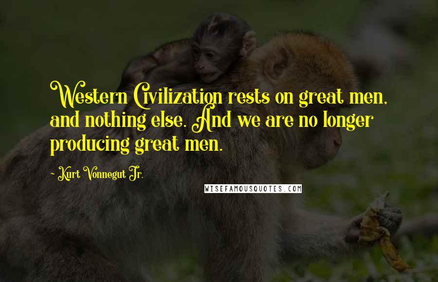 Kurt Vonnegut Jr. Quotes: Western Civilization rests on great men, and nothing else. And we are no longer producing great men.