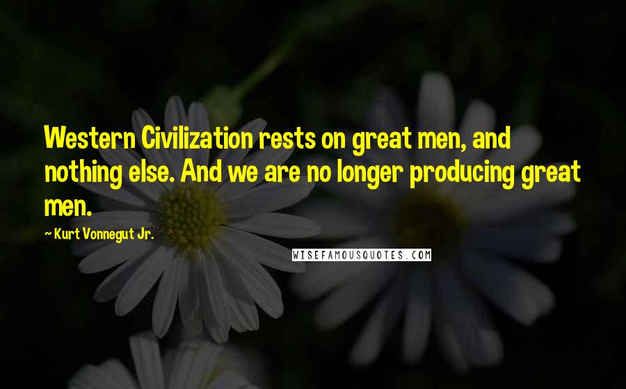 Kurt Vonnegut Jr. Quotes: Western Civilization rests on great men, and nothing else. And we are no longer producing great men.