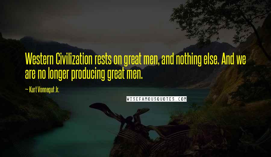 Kurt Vonnegut Jr. Quotes: Western Civilization rests on great men, and nothing else. And we are no longer producing great men.