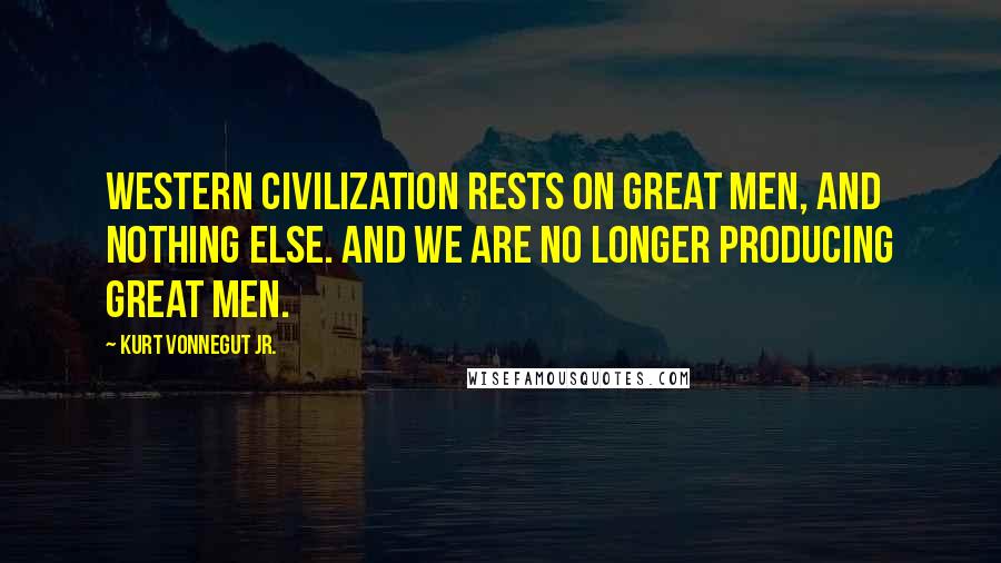Kurt Vonnegut Jr. Quotes: Western Civilization rests on great men, and nothing else. And we are no longer producing great men.